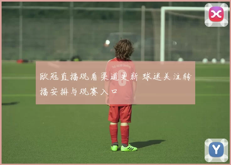 欧冠直播观看渠道更新 球迷关注转播安排与观赛入口