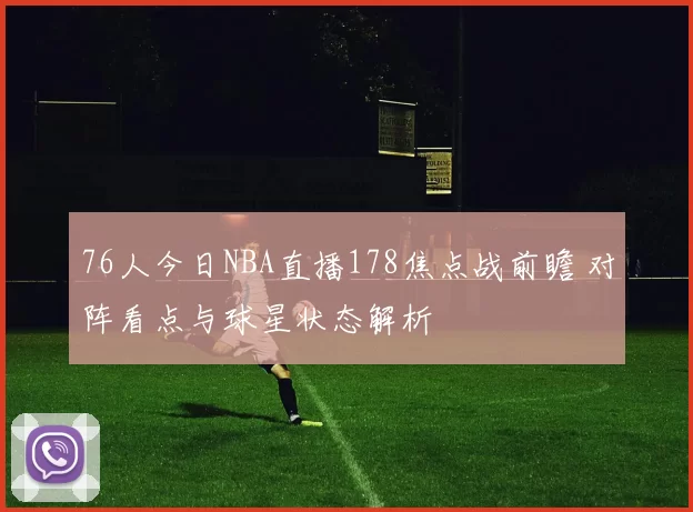 76人今日NBA直播178焦点战前瞻 对阵看点与球星状态解析