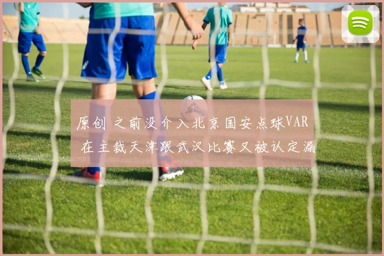 原创 之前没介入北京国安点球VAR 在主裁天津跟武汉比赛又被认定漏判