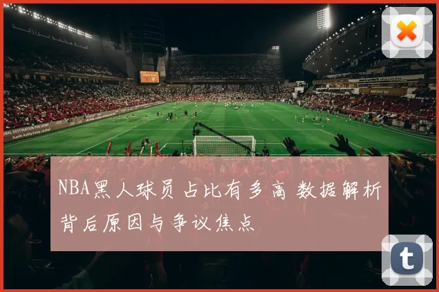NBA黑人球员占比有多高 数据解析背后原因与争议焦点