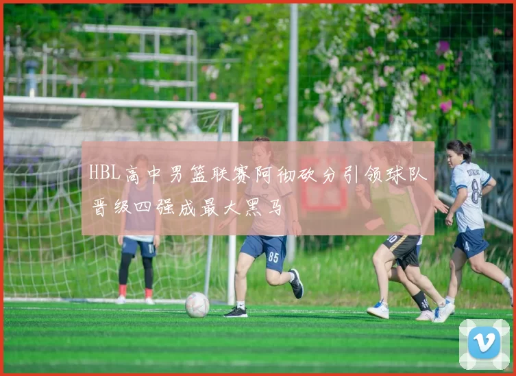 HBL高中男篮联赛阿彻砍分引领球队晋级四强成最大黑马