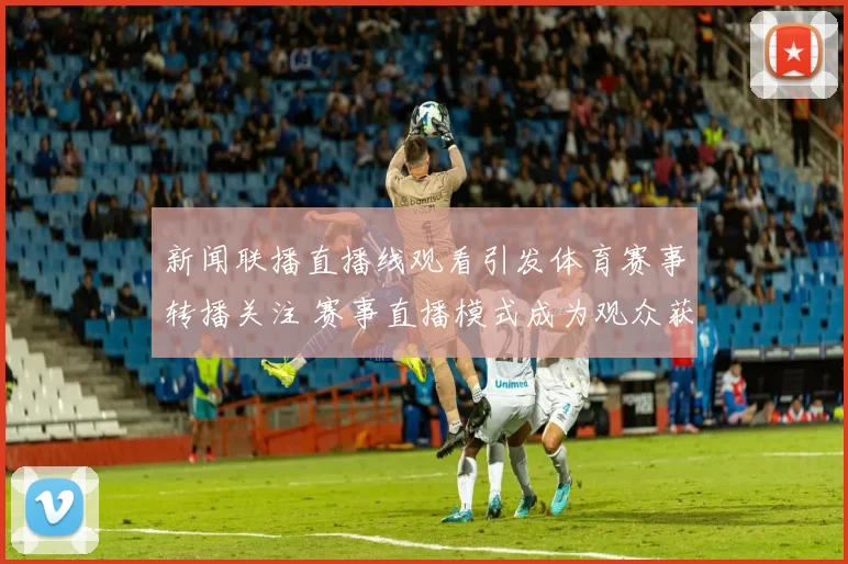 新闻联播直播线观看引发体育赛事转播关注 赛事直播模式成为观众获取信息新入口