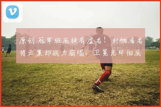 原创 冠军班底徒有虚名！利物浦名将云集却战力崩塌，卫冕光环彻底褪色