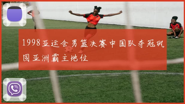 1998亚运会男篮决赛中国队夺冠巩固亚洲霸主地位