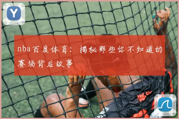 nba百度体育：揭秘那些你不知道的赛场背后故事