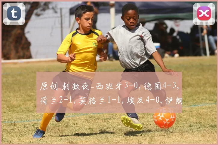 原创 刺激夜_西班牙3-0,德国4-3,荷兰2-1,英格兰1-1,埃及4-0,伊朗1-2