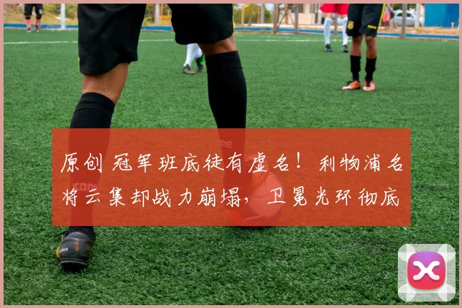 原创 冠军班底徒有虚名！利物浦名将云集却战力崩塌，卫冕光环彻底褪色