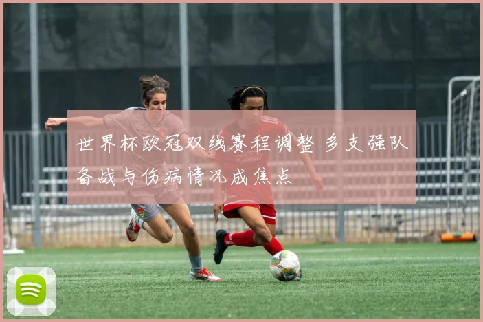 世界杯欧冠双线赛程调整 多支强队备战与伤病情况成焦点