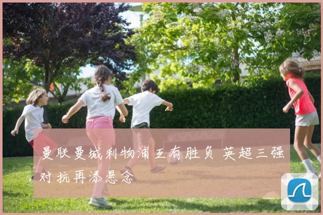 曼联曼城利物浦互有胜负 英超三强对抗再添悬念