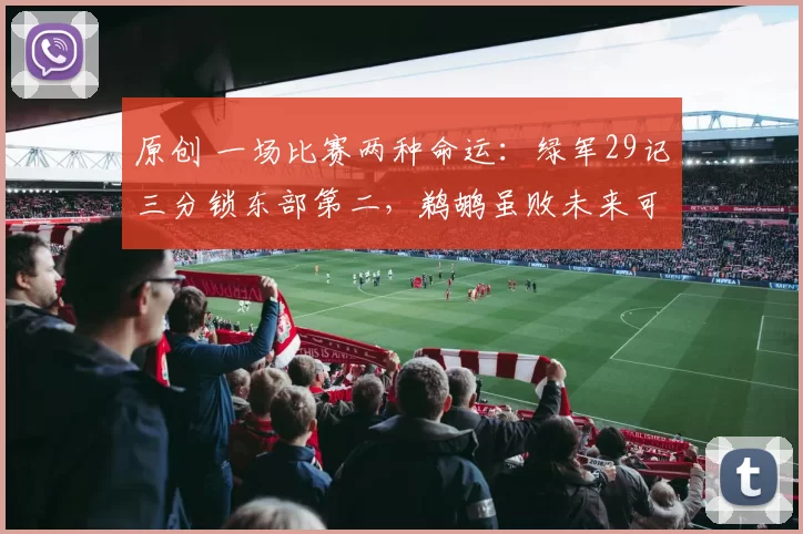 原创 一场比赛两种命运:绿军29记三分锁东部第二,鹈鹕虽败未来可期