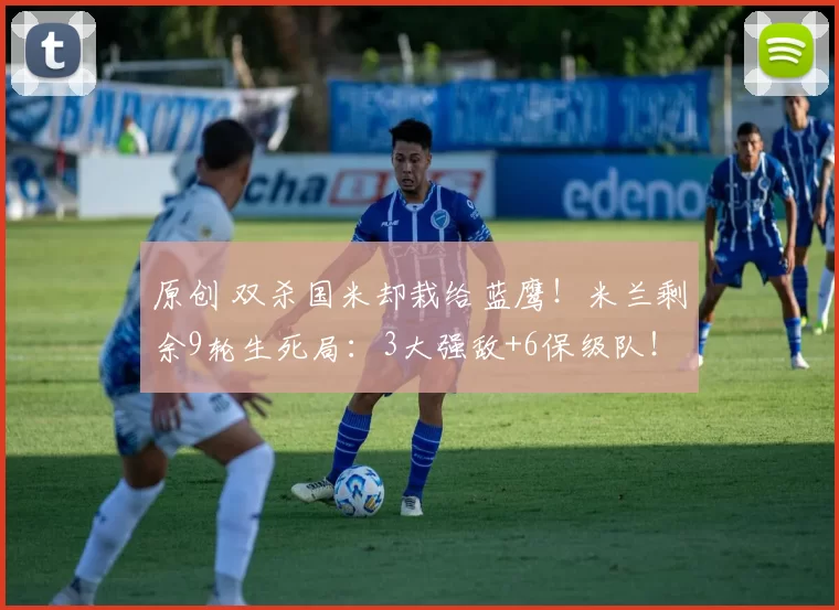 原创 双杀国米却栽给蓝鹰！米兰剩余9轮生死局：3大强敌+6保级队！
