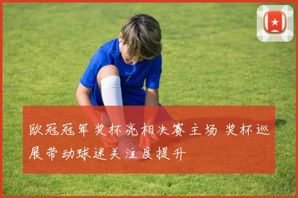 欧冠冠军奖杯亮相决赛主场 奖杯巡展带动球迷关注度提升