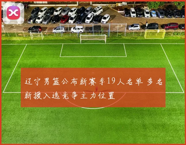 辽宁男篮公布新赛季19人名单 多名新援入选竞争主力位置