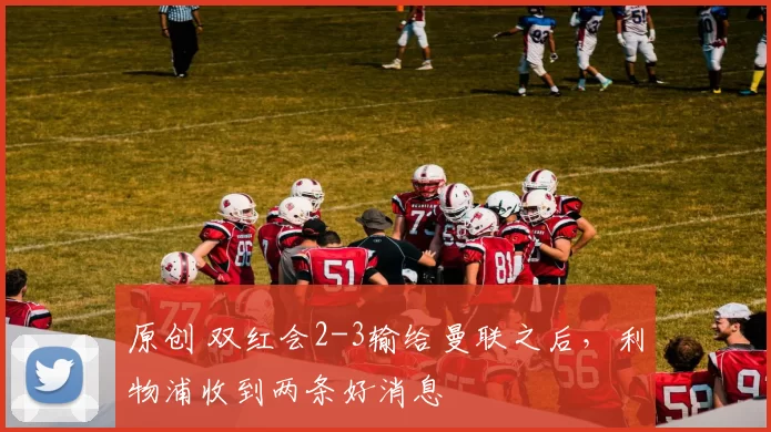 原创 双红会2-3输给曼联之后，利物浦收到两条好消息