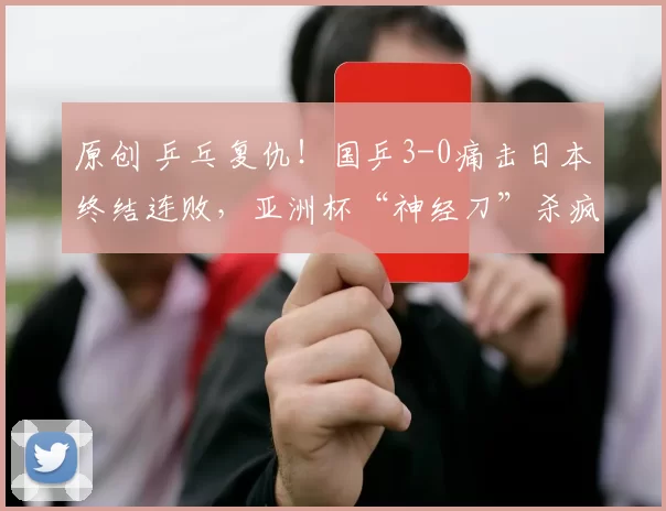 原创 乒乓复仇！国乒3-0痛击日本终结连败，亚洲杯“神经刀”杀疯了！