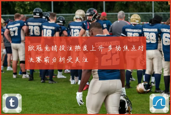 欧冠竞猜投注热度上升 多场焦点对决赛前分析受关注