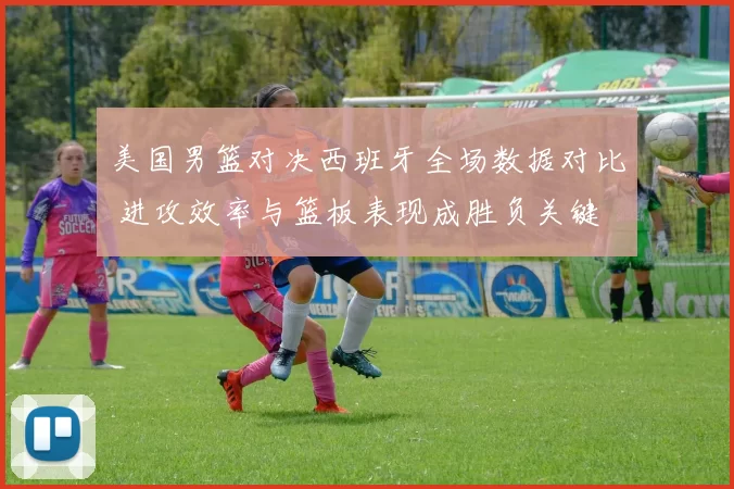 美国男篮对决西班牙全场数据对比 进攻效率与篮板表现成胜负关键