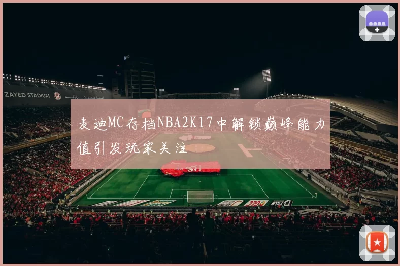 麦迪MC存档NBA2K17中解锁巅峰能力值引发玩家关注