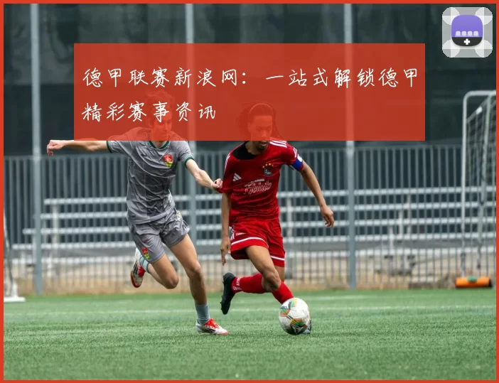 德甲联赛新浪网：一站式解锁德甲精彩赛事资讯