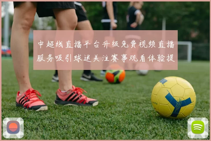 中超线直播平台升级免费视频直播服务吸引球迷关注赛事观看体验提升