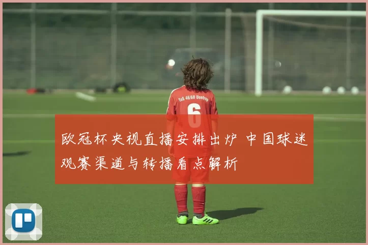 欧冠杯央视直播安排出炉 中国球迷观赛渠道与转播看点解析
