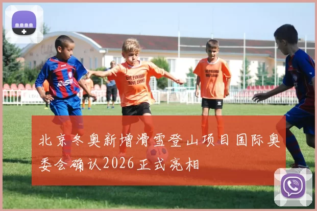 北京冬奥新增滑雪登山项目国际奥委会确认2026正式亮相