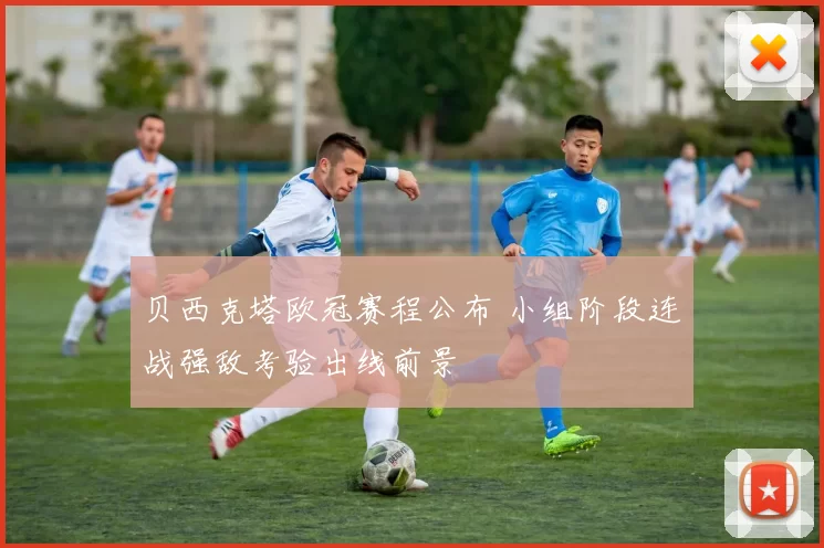 贝西克塔欧冠赛程公布 小组阶段连战强敌考验出线前景