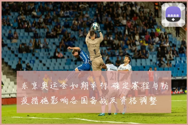 东京奥运会如期举行 确定赛程与防疫措施影响各国备战及资格调整