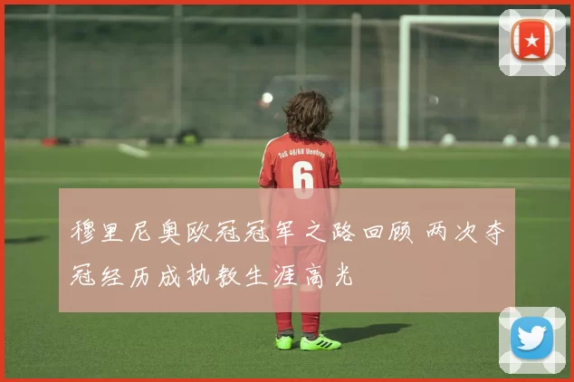 穆里尼奥欧冠冠军之路回顾 两次夺冠经历成执教生涯高光