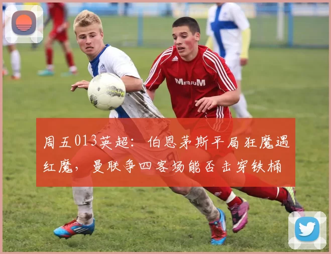 周五013英超：伯恩茅斯平局狂魔遇红魔，曼联争四客场能否击穿铁桶阵？_防守_中场_主队