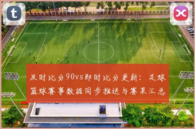 及时比分90vs即时比分更新：足球篮球赛事数据同步推送与赛果汇总