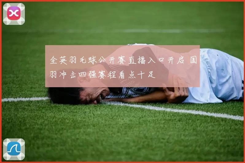 全英羽毛球公开赛直播入口开启 国羽冲击四强赛程看点十足