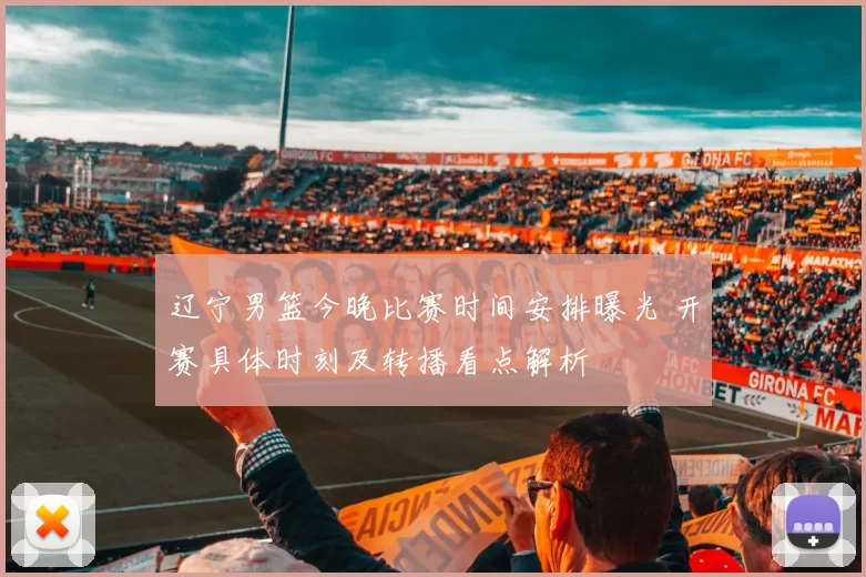 辽宁男篮今晚比赛时间安排曝光 开赛具体时刻及转播看点解析