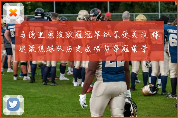 马德里竞技欧冠冠军纪录受关注 球迷聚焦球队历史成绩与争冠前景