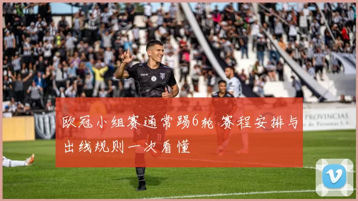 欧冠小组赛通常踢6轮 赛程安排与出线规则一次看懂