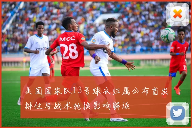 美国国家队13号球衣归属公布首发排位与战术轮换影响解读