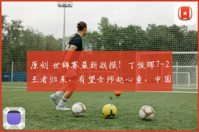 原创 世锦赛最新战报！丁俊晖7-2王者归来，有望会师赵心童，中国另一人出局