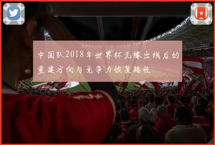 中国队2018年世界杯无缘出线后的重建方向与竞争力恢复路径