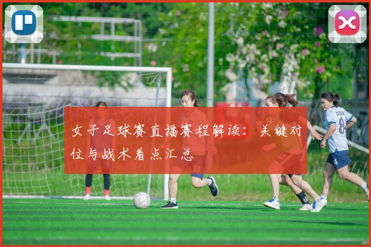 女子足球赛直播赛程解读：关键对位与战术看点汇总