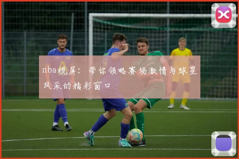 nba视屏：带你领略赛场激情与球星风采的精彩窗口