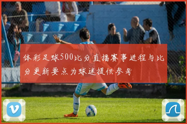体彩足球500比分直播赛事进程与比分更新要点为球迷提供参考