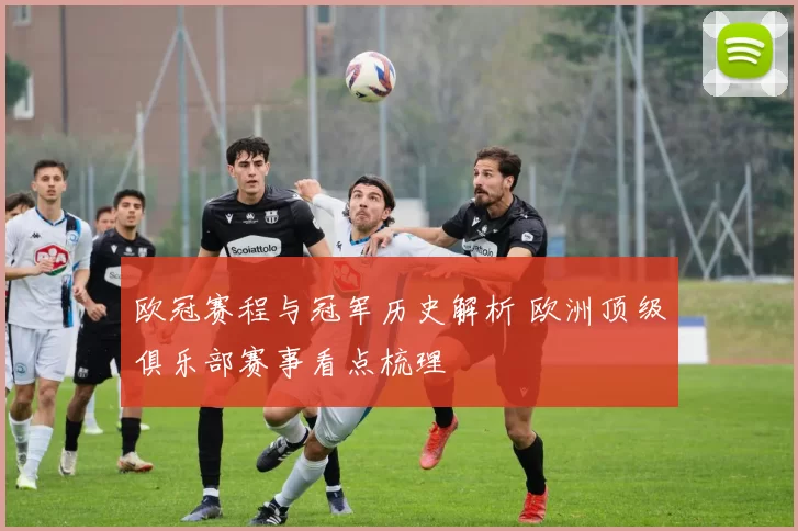 欧冠赛程与冠军历史解析 欧洲顶级俱乐部赛事看点梳理