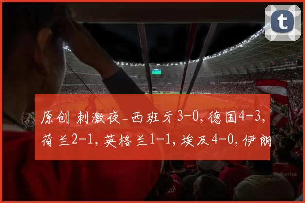 原创 刺激夜_西班牙3-0,德国4-3,荷兰2-1,英格兰1-1,埃及4-0,伊朗1-2