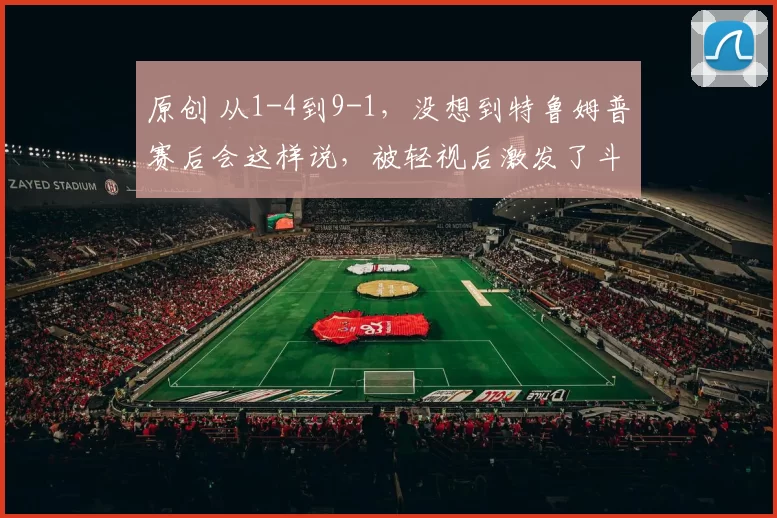 原创 从1-4到9-1，没想到特鲁姆普赛后会这样说，被轻视后激发了斗志