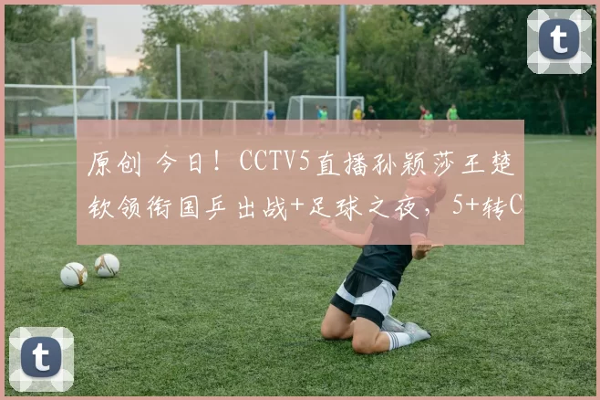 原创 今日！CCTV5直播孙颖莎王楚钦领衔国乒出战+足球之夜，5+转CBA浙江广厦，网络转U17中国女足+欧冠+NBA