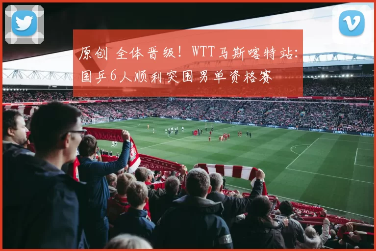 原创 全体晋级！WTT马斯喀特站：国乒6人顺利突围男单资格赛