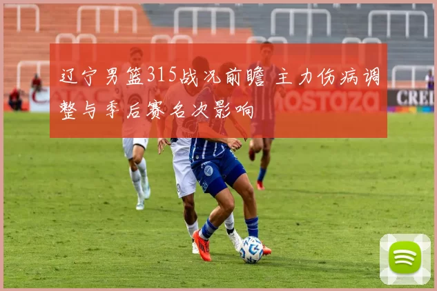 辽宁男篮315战况前瞻 主力伤病调整与季后赛名次影响