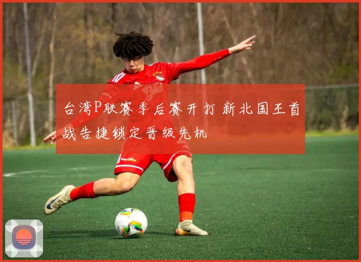 台湾P联赛季后赛开打 新北国王首战告捷锁定晋级先机