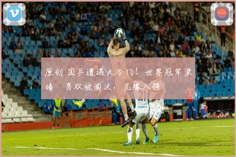 原创 国乒遭遇大冷门！世界冠军梁靖崑男双被淘汰，无缘八强