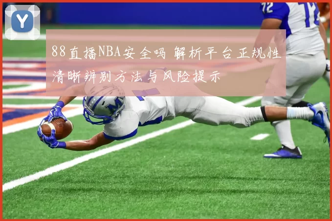 88直播NBA安全吗 解析平台正规性清晰辨别方法与风险提示